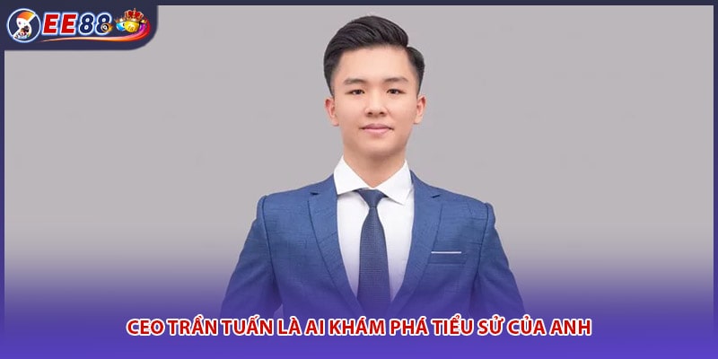Ceo Trần Tuấn là ai khám phá tiểu sử của anh